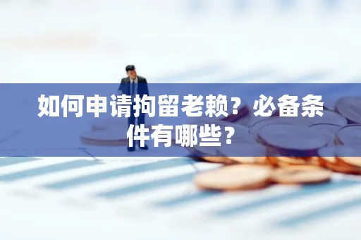 中山如何申请拘留老赖?必备条件有哪些?
