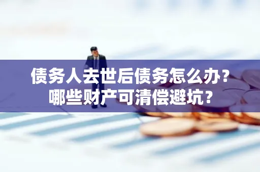 中山债务人去世后债务怎么办?哪些财产可清偿避坑?